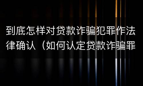 到底怎样对贷款诈骗犯罪作法律确认（如何认定贷款诈骗罪）