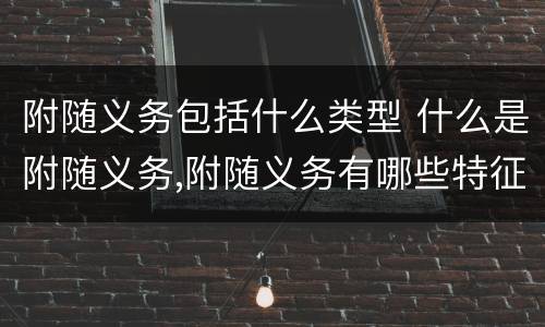 附随义务包括什么类型 什么是附随义务,附随义务有哪些特征?