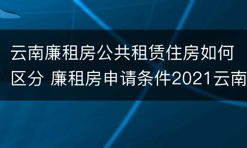 云南廉租房公共租赁住房如何区分 廉租房申请条件2021云南