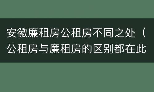 安徽廉租房公租房不同之处（公租房与廉租房的区别都在此,别再搞错了!）