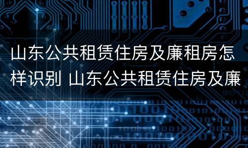 山东公共租赁住房及廉租房怎样识别 山东公共租赁住房及廉租房怎样识别的