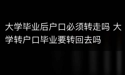 大学毕业后户口必须转走吗 大学转户口毕业要转回去吗