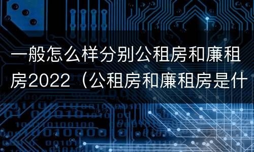 一般怎么样分别公租房和廉租房2022（公租房和廉租房是什么意思）