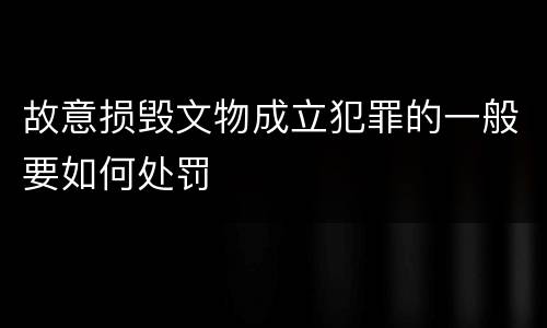 故意损毁文物成立犯罪的一般要如何处罚