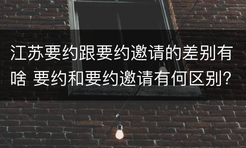 江苏要约跟要约邀请的差别有啥 要约和要约邀请有何区别?