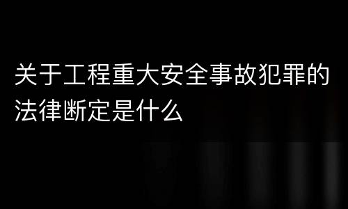 关于工程重大安全事故犯罪的法律断定是什么
