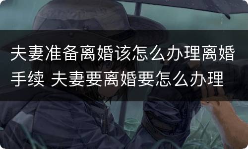 夫妻准备离婚该怎么办理离婚手续 夫妻要离婚要怎么办理