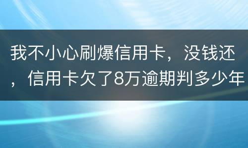 我不小心刷爆信用卡，没钱还，信用卡欠了8万逾期判多少年