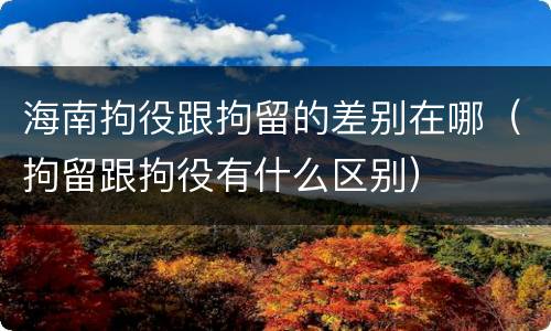 海南拘役跟拘留的差别在哪（拘留跟拘役有什么区别）