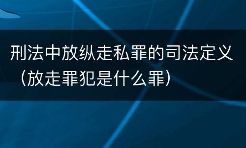 刑法中放纵走私罪的司法定义（放走罪犯是什么罪）