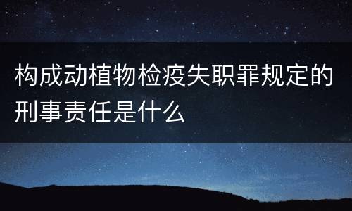 构成动植物检疫失职罪规定的刑事责任是什么