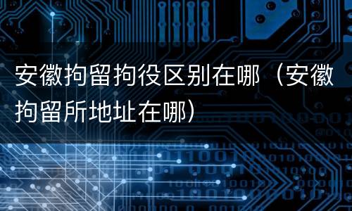 安徽拘留拘役区别在哪（安徽拘留所地址在哪）