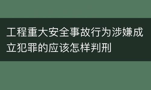 工程重大安全事故行为涉嫌成立犯罪的应该怎样判刑
