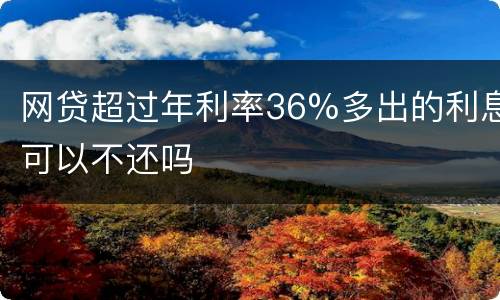 网贷超过年利率36%多出的利息可以不还吗