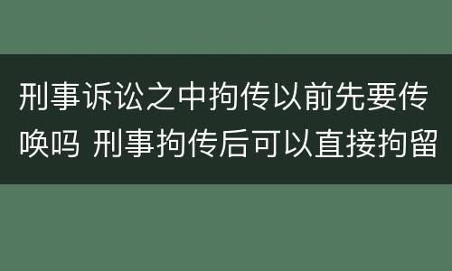 刑事诉讼之中拘传以前先要传唤吗 刑事拘传后可以直接拘留吗