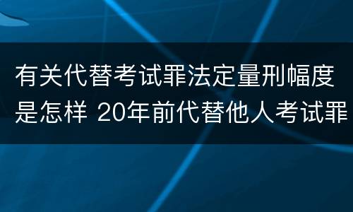 有关代替考试罪法定量刑幅度是怎样 20年前代替他人考试罪量刑