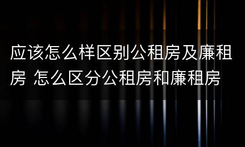 应该怎么样区别公租房及廉租房 怎么区分公租房和廉租房