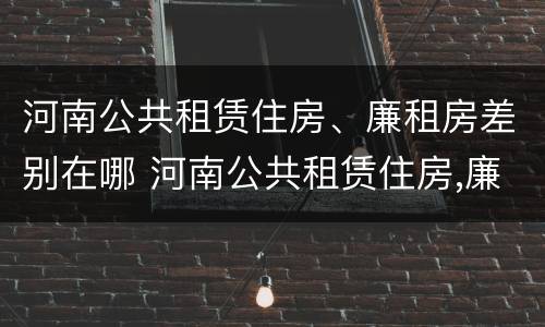 河南公共租赁住房、廉租房差别在哪 河南公共租赁住房,廉租房差别在哪