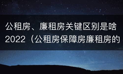 公租房、廉租房关键区别是啥2022（公租房保障房廉租房的区别）