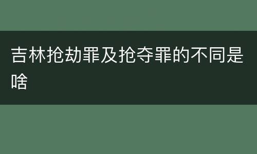 吉林抢劫罪及抢夺罪的不同是啥