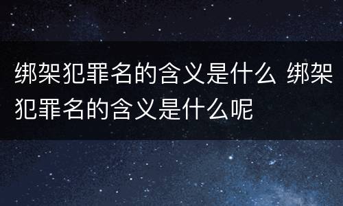 绑架犯罪名的含义是什么 绑架犯罪名的含义是什么呢