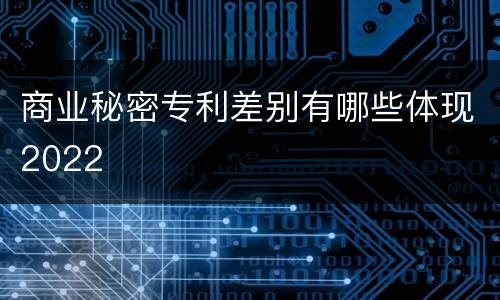 商业秘密专利差别有哪些体现2022