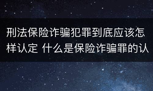 刑法保险诈骗犯罪到底应该怎样认定 什么是保险诈骗罪的认定