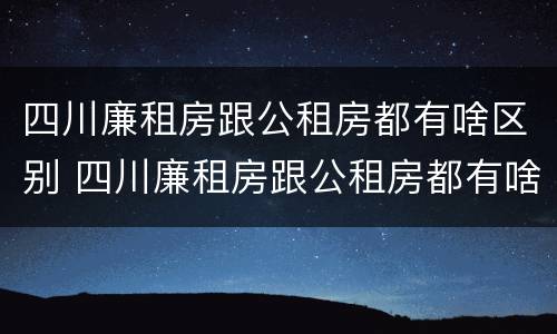 四川廉租房跟公租房都有啥区别 四川廉租房跟公租房都有啥区别呢