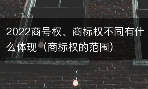 2022商号权、商标权不同有什么体现（商标权的范围）