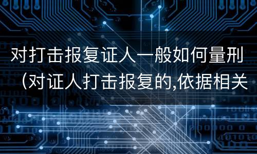 对打击报复证人一般如何量刑（对证人打击报复的,依据相关规定怎么处分）