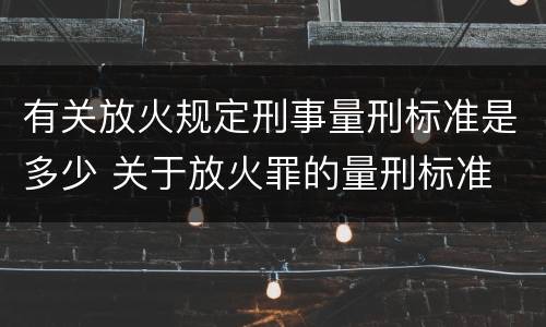 有关放火规定刑事量刑标准是多少 关于放火罪的量刑标准