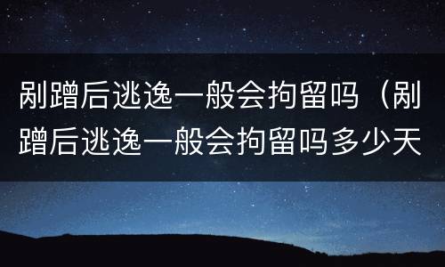 剐蹭后逃逸一般会拘留吗（剐蹭后逃逸一般会拘留吗多少天）