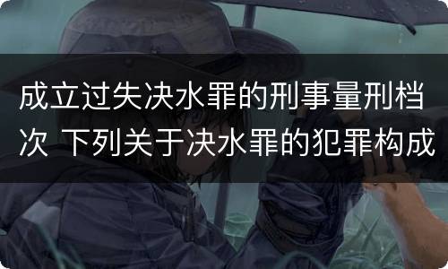 成立过失决水罪的刑事量刑档次 下列关于决水罪的犯罪构成表述错误的是