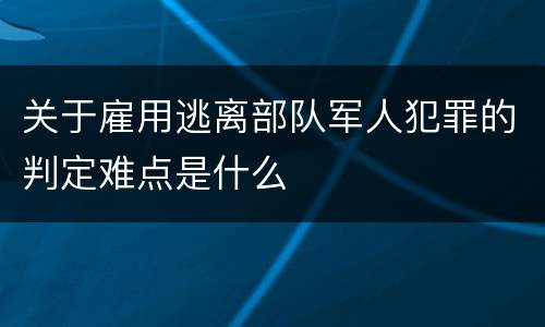 关于雇用逃离部队军人犯罪的判定难点是什么