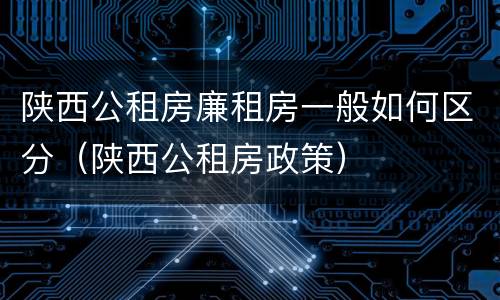 陕西公租房廉租房一般如何区分（陕西公租房政策）