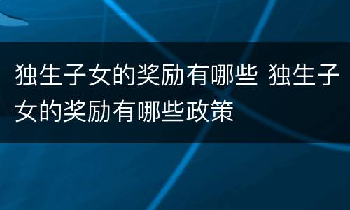 独生子女的奖励有哪些 独生子女的奖励有哪些政策