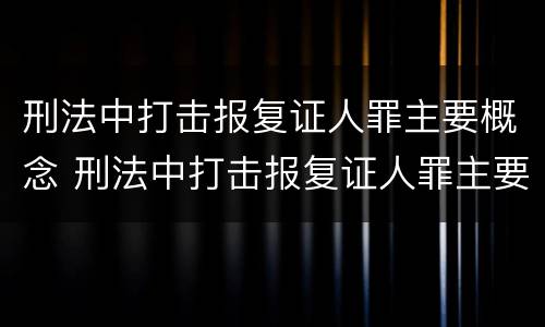 刑法中打击报复证人罪主要概念 刑法中打击报复证人罪主要概念是什么