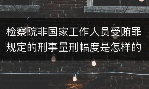检察院非国家工作人员受贿罪规定的刑事量刑幅度是怎样的