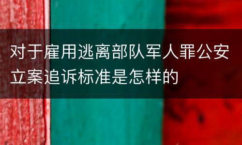对于雇用逃离部队军人罪公安立案追诉标准是怎样的