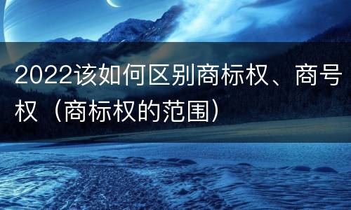 2022该如何区别商标权、商号权（商标权的范围）