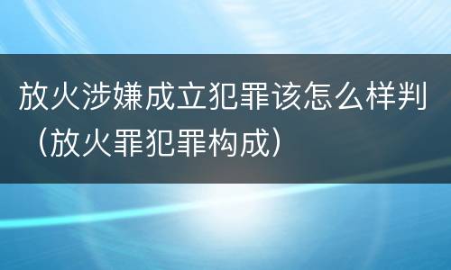 放火涉嫌成立犯罪该怎么样判（放火罪犯罪构成）