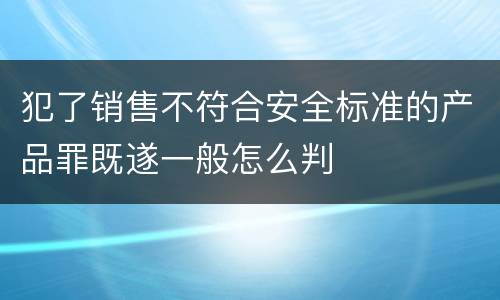犯了销售不符合安全标准的产品罪既遂一般怎么判