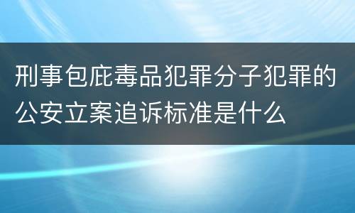 刑事包庇毒品犯罪分子犯罪的公安立案追诉标准是什么