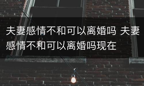 夫妻感情不和可以离婚吗 夫妻感情不和可以离婚吗现在