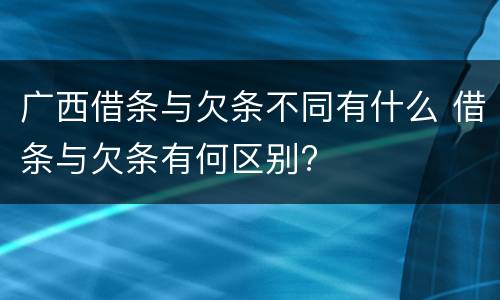 广西借条与欠条不同有什么 借条与欠条有何区别?