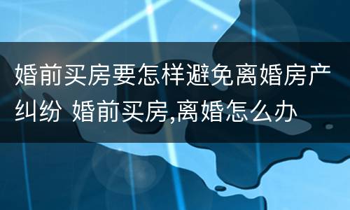 婚前买房要怎样避免离婚房产纠纷 婚前买房,离婚怎么办