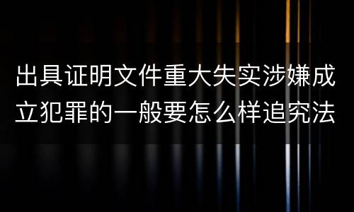 出具证明文件重大失实涉嫌成立犯罪的一般要怎么样追究法律责任