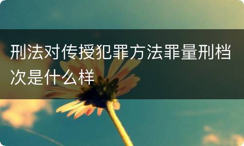 刑法对传授犯罪方法罪量刑档次是什么样