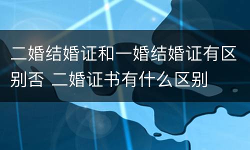 二婚结婚证和一婚结婚证有区别否 二婚证书有什么区别