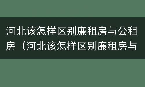 河北该怎样区别廉租房与公租房（河北该怎样区别廉租房与公租房的区别）